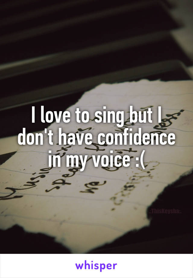 I love to sing but I don't have confidence in my voice :(