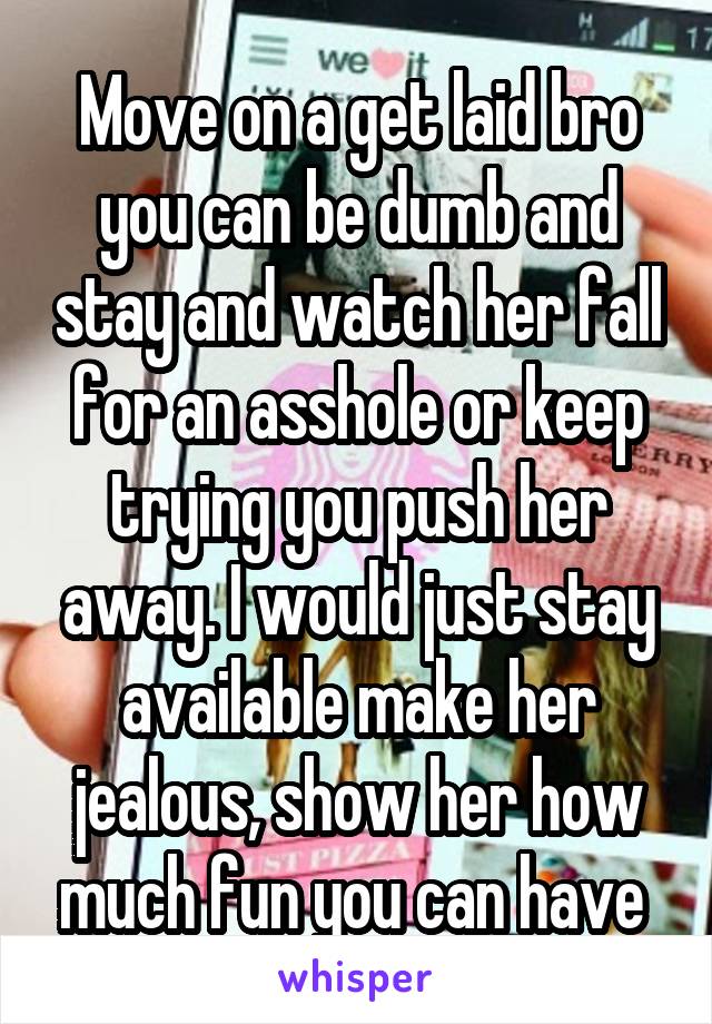 Move on a get laid bro you can be dumb and stay and watch her fall for an asshole or keep trying you push her away. I would just stay available make her jealous, show her how much fun you can have 