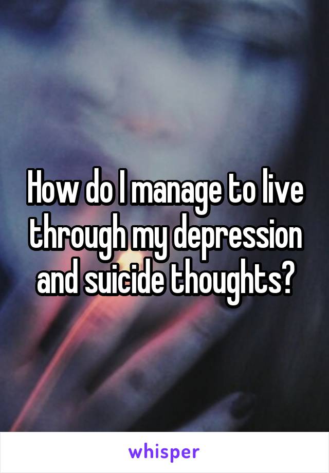 How do I manage to live through my depression and suicide thoughts?