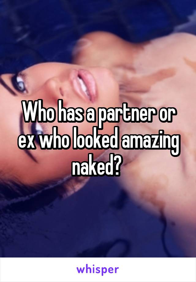 Who has a partner or ex who looked amazing naked? 