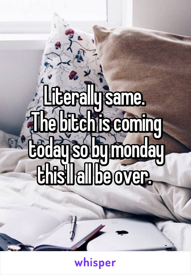 Literally same. 
The bitch is coming today so by monday this'll all be over. 