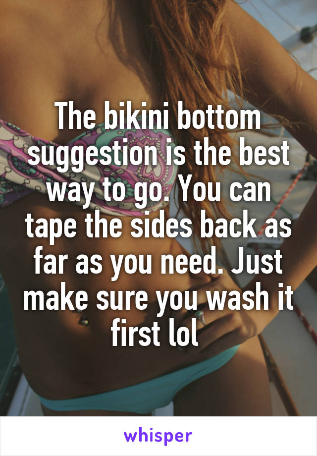 The bikini bottom suggestion is the best way to go. You can tape the sides back as far as you need. Just make sure you wash it first lol 