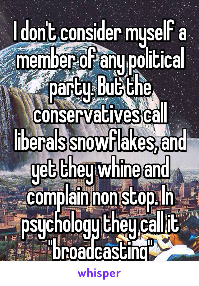 I don't consider myself a member of any political party. But the conservatives call liberals snowflakes, and yet they whine and complain non stop. In psychology they call it "broadcasting"