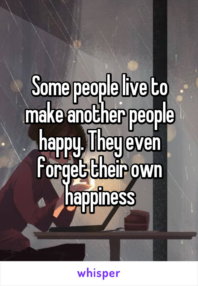 Some people live to make another people happy. They even forget their own happiness