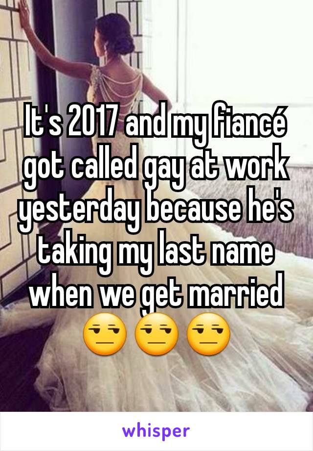 It's 2017 and my fiancé got called gay at work yesterday because he's taking my last name when we get married 😒😒😒