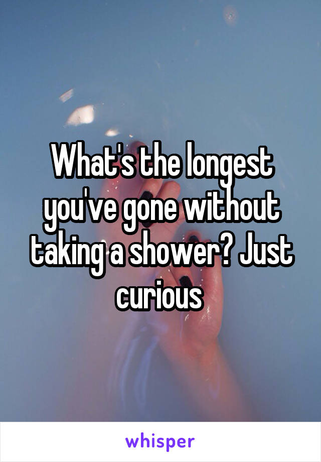 What's the longest you've gone without taking a shower? Just curious 