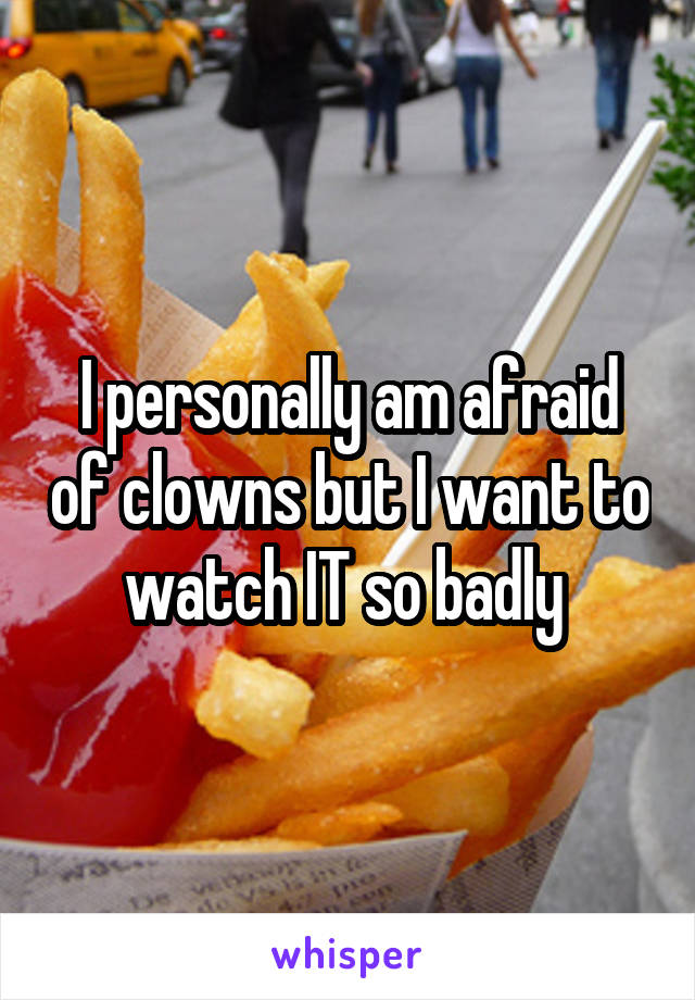 I personally am afraid of clowns but I want to watch IT so badly 