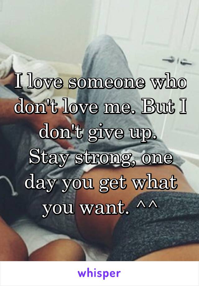 I love someone who don't love me. But I don't give up. 
Stay strong, one day you get what you want. ^^