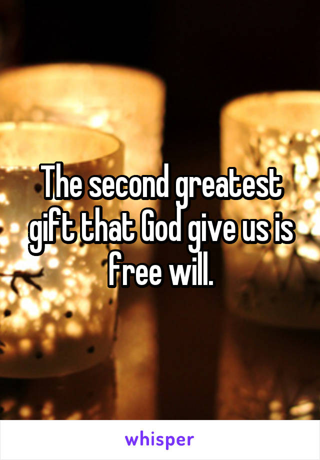 The second greatest gift that God give us is free will.