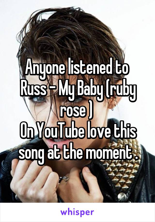 Anyone listened to 
Russ - My Baby (ruby rose ) 
On YouTube love this song at the moment .