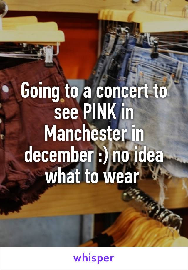 Going to a concert to see PINK in Manchester in december :) no idea what to wear 