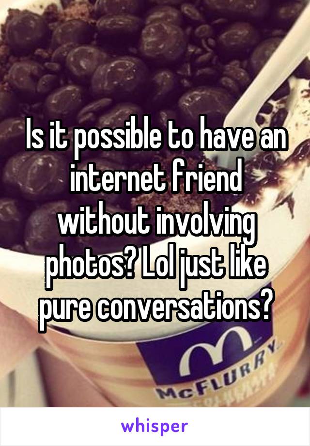 Is it possible to have an internet friend without involving photos? Lol just like pure conversations?