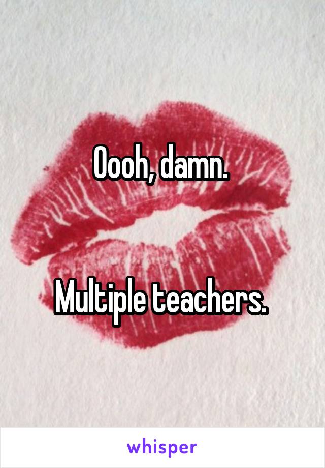 Oooh, damn. 


Multiple teachers. 