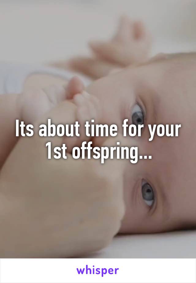 Its about time for your 1st offspring...