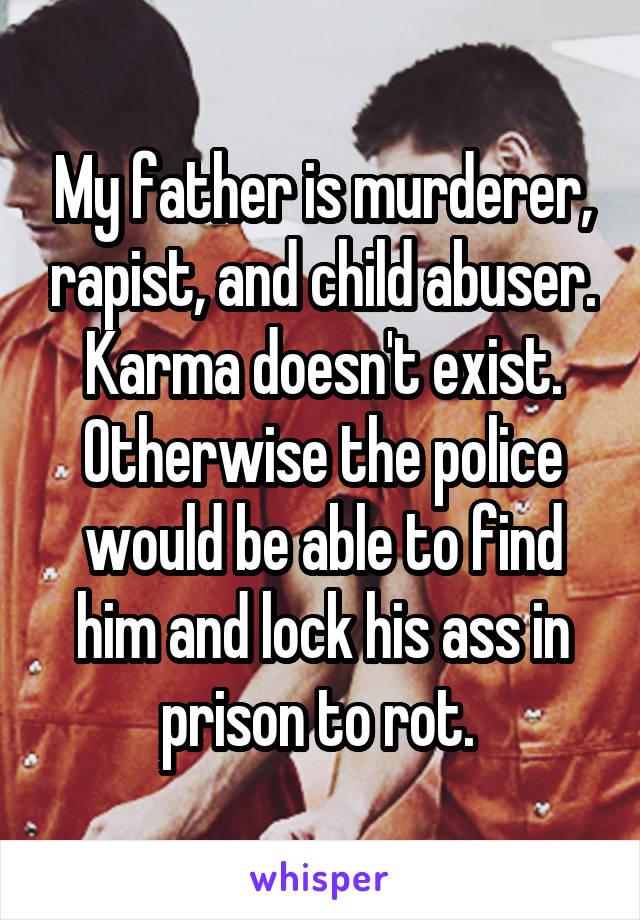 My father is murderer, rapist, and child abuser. Karma doesn't exist. Otherwise the police would be able to find him and lock his ass in prison to rot. 