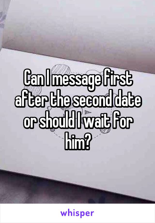 Can I message first after the second date or should I wait for him?