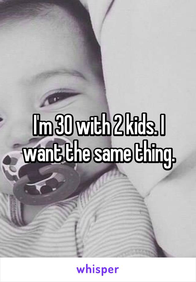 I'm 30 with 2 kids. I want the same thing.