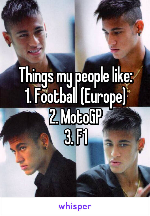 Things my people like:
1. Football (Europe)
2. MotoGP
3. F1