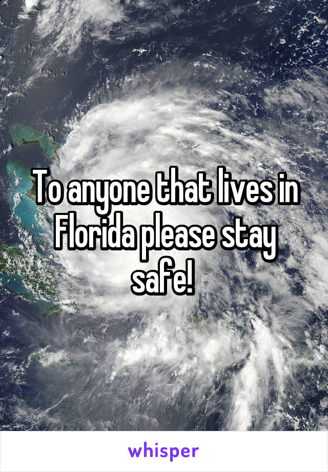 To anyone that lives in Florida please stay safe! 