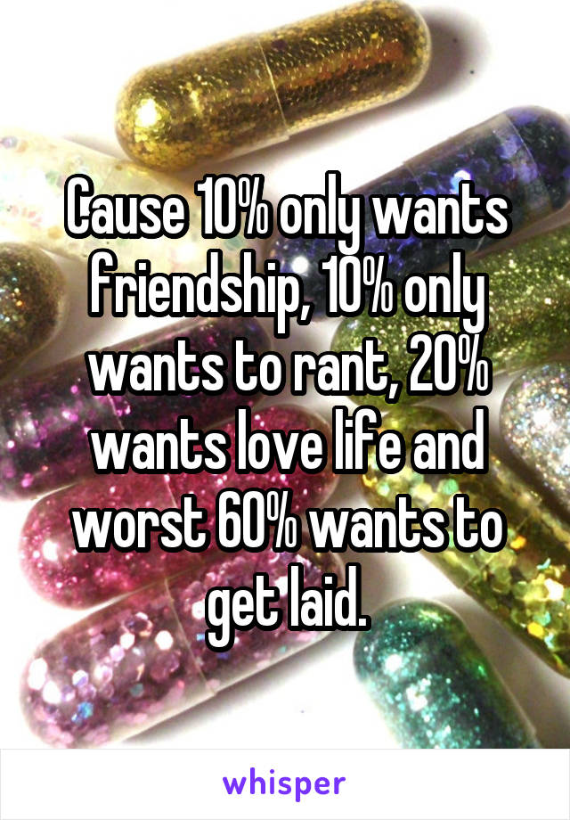 Cause 10% only wants friendship, 10% only wants to rant, 20% wants love life and worst 60% wants to get laid.