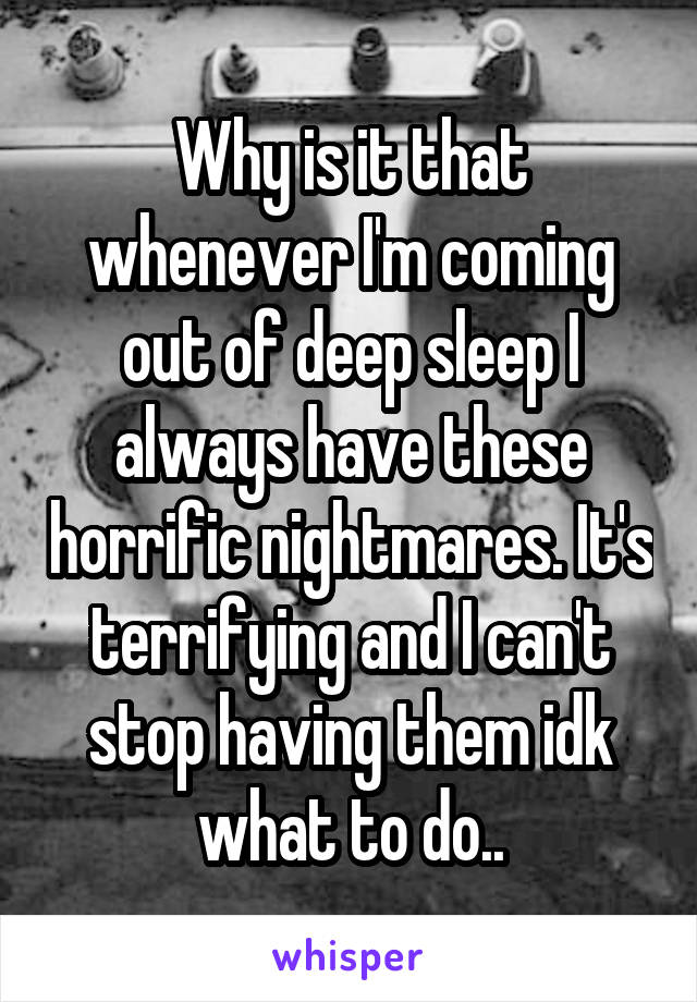 Why is it that whenever I'm coming out of deep sleep I always have these horrific nightmares. It's terrifying and I can't stop having them idk what to do..