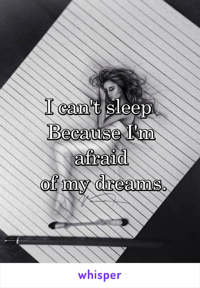 I can't sleep 
Because I'm afraid
 of my dreams.