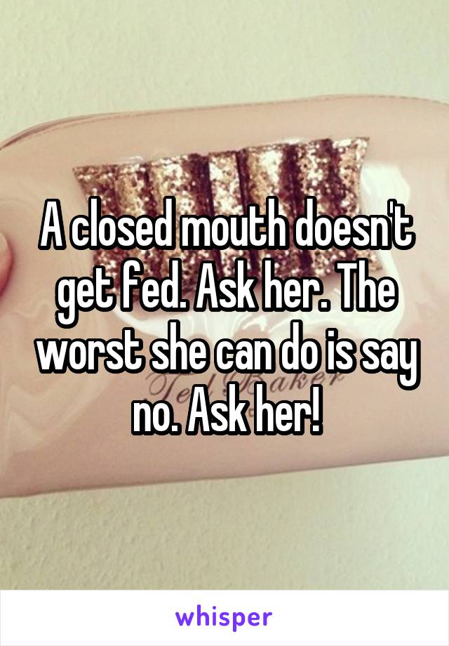 A closed mouth doesn't get fed. Ask her. The worst she can do is say no. Ask her!