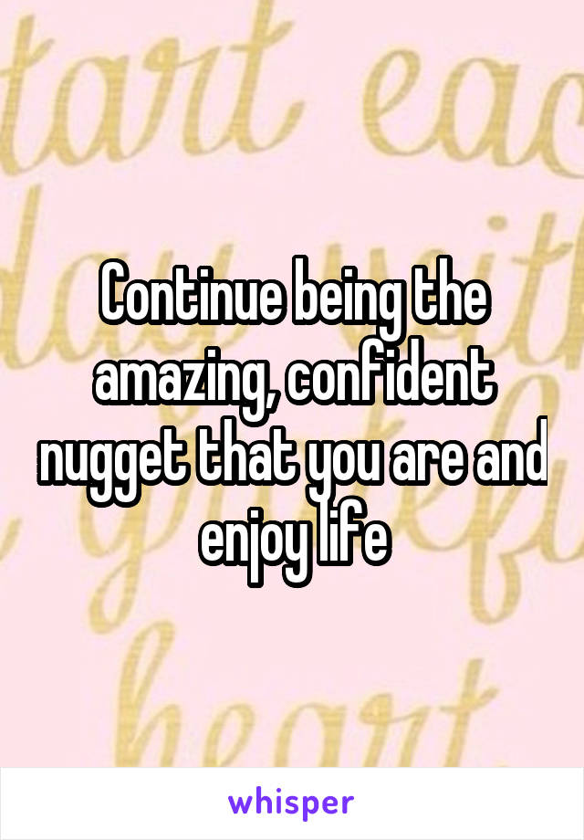 Continue being the amazing, confident nugget that you are and enjoy life