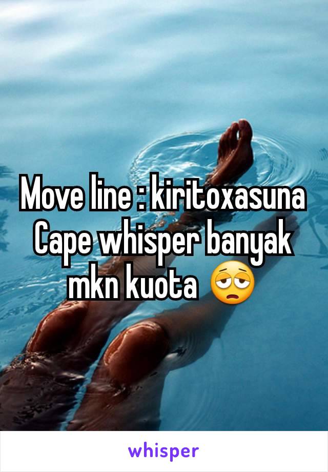 Move line : kiritoxasuna
Cape whisper banyak mkn kuota 😩