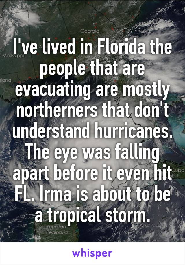 I've lived in Florida the people that are evacuating are mostly northerners that don't understand hurricanes. The eye was falling apart before it even hit FL. Irma is about to be a tropical storm.