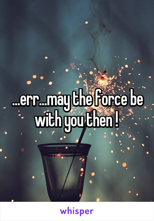 ...err...may the force be with you then ! 