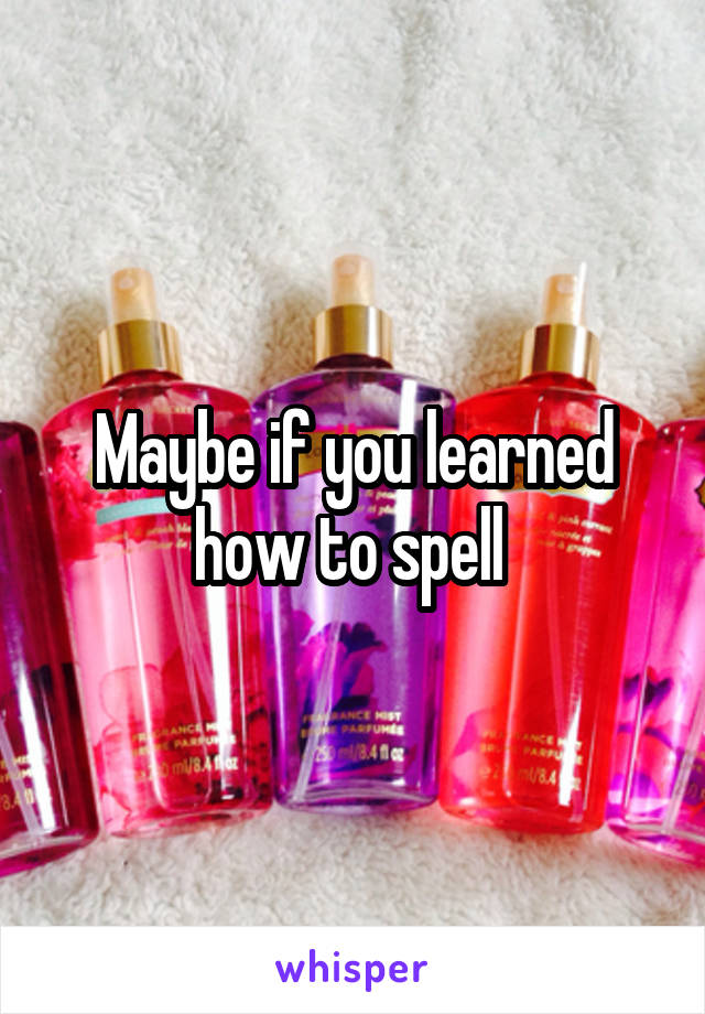 Maybe if you learned how to spell 