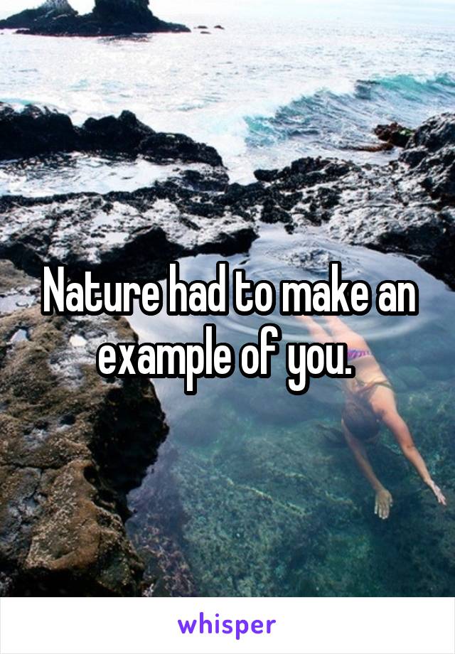 Nature had to make an example of you. 