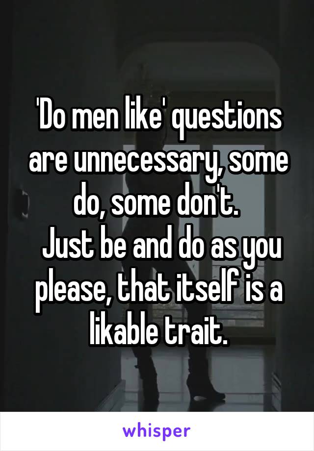 'Do men like' questions are unnecessary, some do, some don't. 
 Just be and do as you please, that itself is a likable trait.
