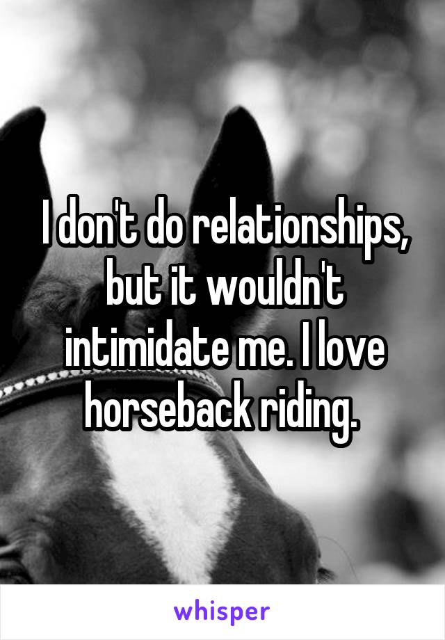 I don't do relationships, but it wouldn't intimidate me. I love horseback riding. 