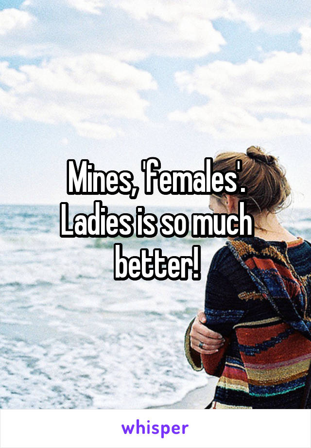 Mines, 'females'.
Ladies is so much better!