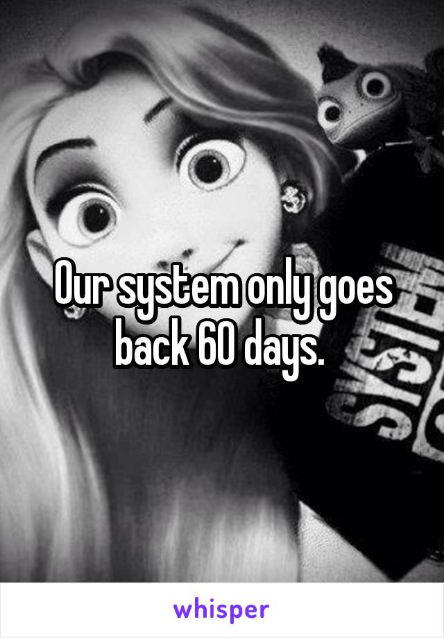 Our system only goes back 60 days. 