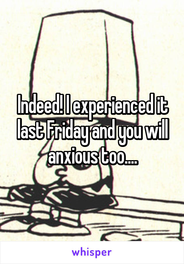 Indeed! I experienced it last Friday and you will anxious too....