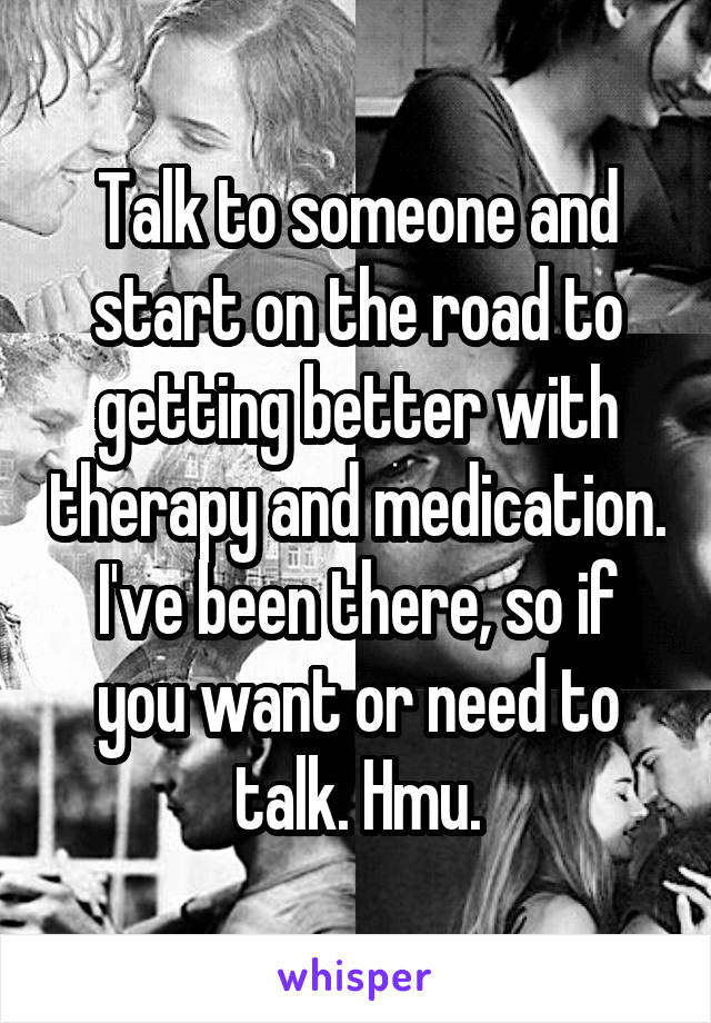 Talk to someone and start on the road to getting better with therapy and medication.
I've been there, so if you want or need to talk. Hmu.