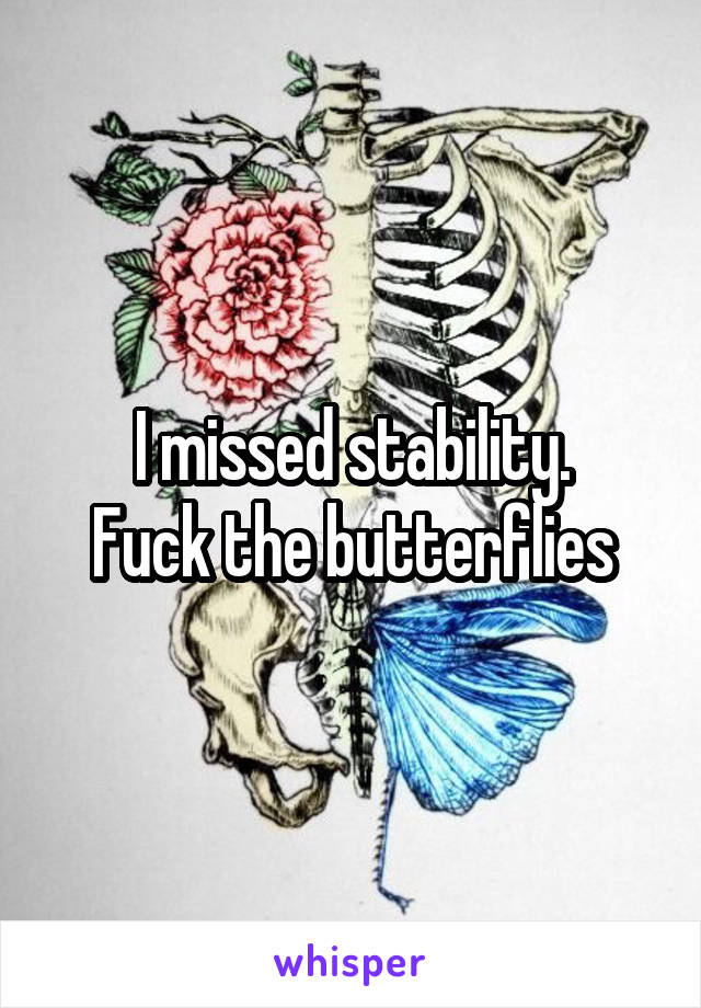 I missed stability.
Fuck the butterflies