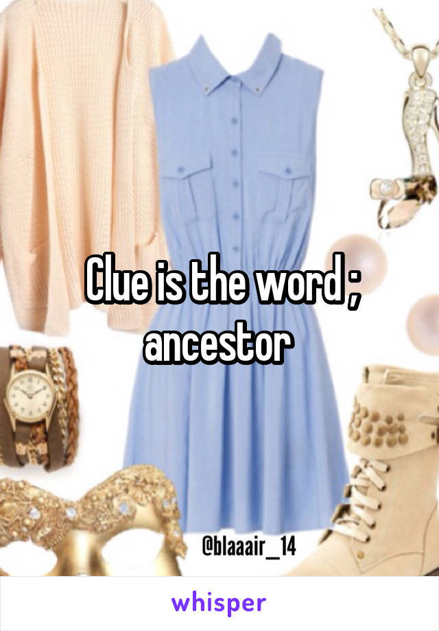 Clue is the word ; ancestor 