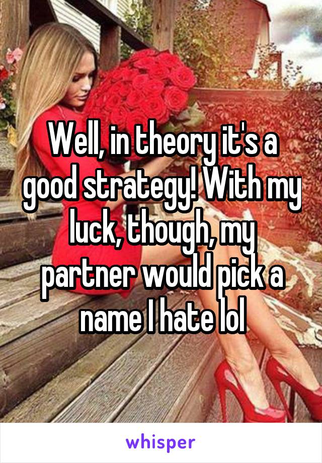 Well, in theory it's a good strategy! With my luck, though, my partner would pick a name I hate lol