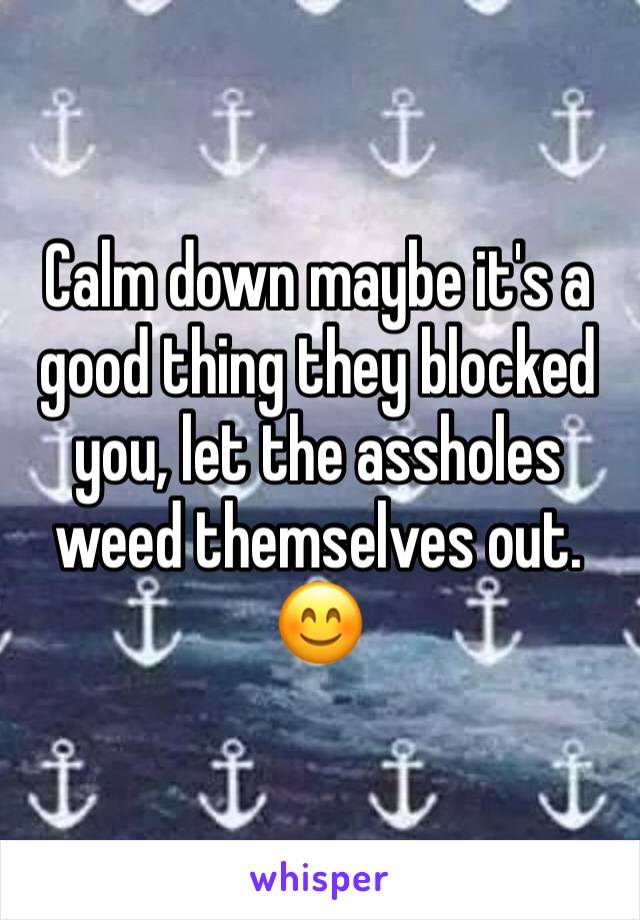 Calm down maybe it's a good thing they blocked you, let the assholes weed themselves out. 😊 