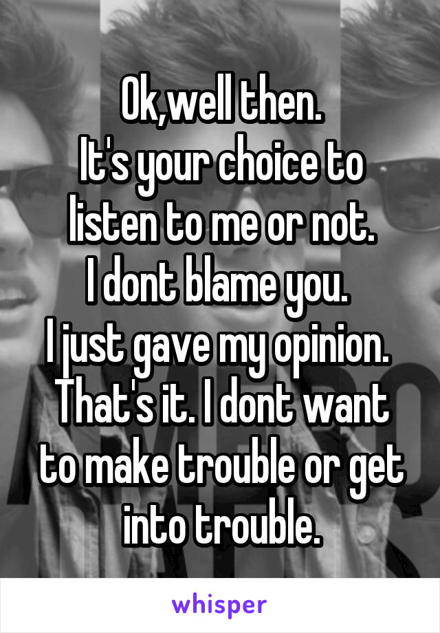 Ok,well then.
It's your choice to listen to me or not.
I dont blame you. 
I just gave my opinion. 
That's it. I dont want to make trouble or get into trouble.