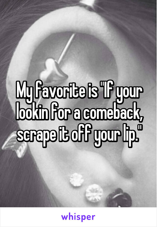 My favorite is "If your lookin for a comeback, scrape it off your lip."