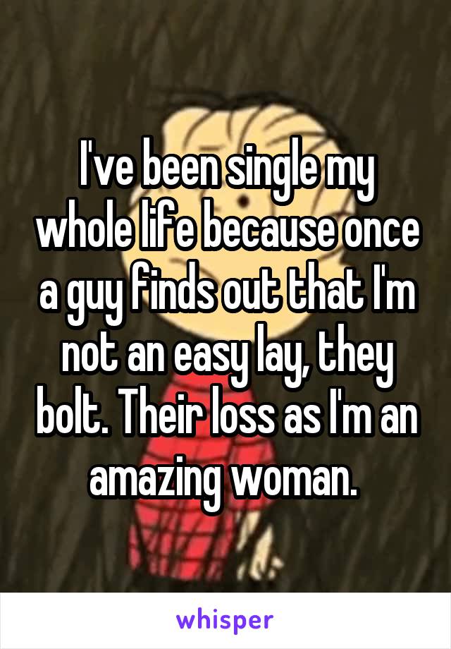 I've been single my whole life because once a guy finds out that I'm not an easy lay, they bolt. Their loss as I'm an amazing woman. 