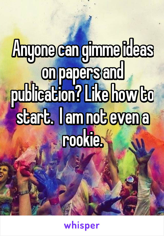 Anyone can gimme ideas on papers and publication? Like how to start.  I am not even a rookie.

