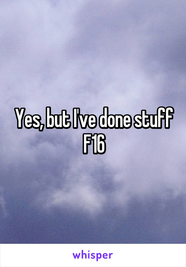 Yes, but I've done stuff
F16