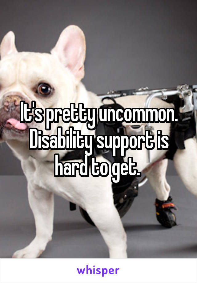 It's pretty uncommon. Disability support is hard to get. 