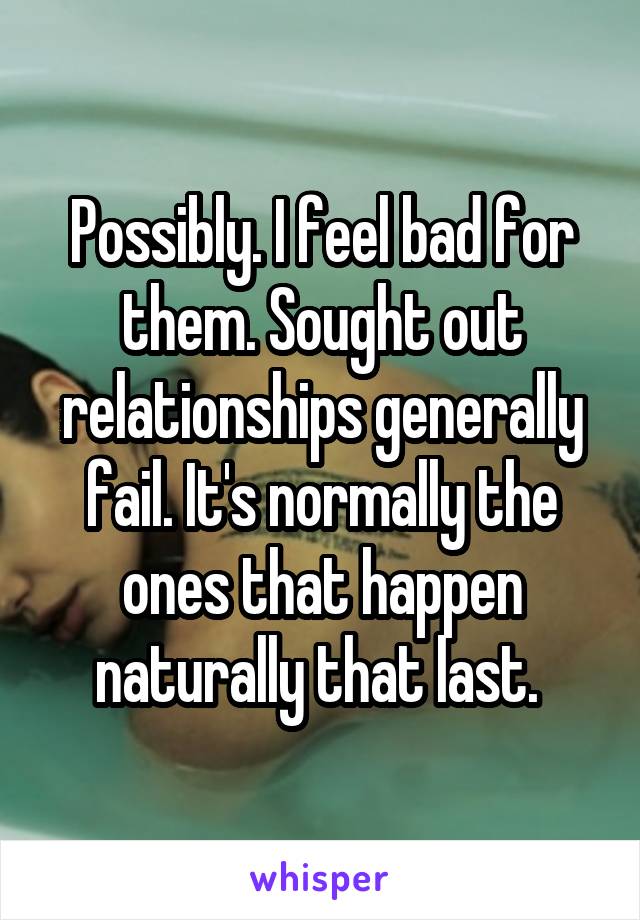 Possibly. I feel bad for them. Sought out relationships generally fail. It's normally the ones that happen naturally that last. 